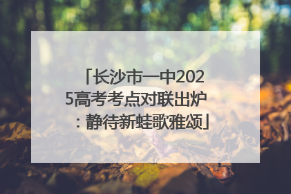 长沙市一中2025高考考点对联出炉：静待新蛙歌雅颂