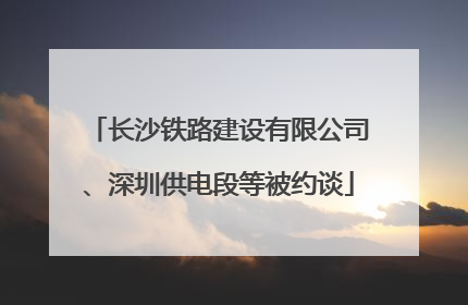 长沙铁路建设有限公司、深圳供电段等被约谈