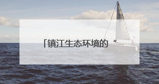 镇江生态环境的“家底”和现状如何？权威答案来了！