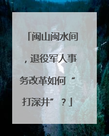 闽山闽水间，退役军人事务改革如何“打深井”？