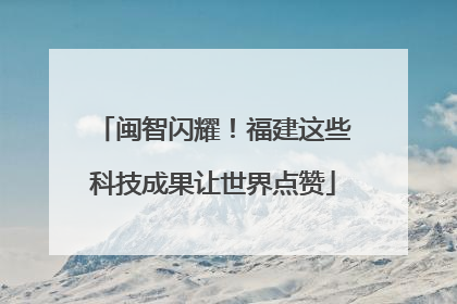 闽智闪耀！福建这些科技成果让世界点赞
