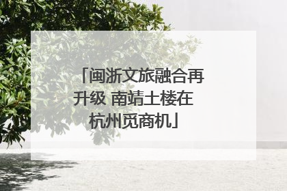 闽浙文旅融合再升级 南靖土楼在杭州觅商机
