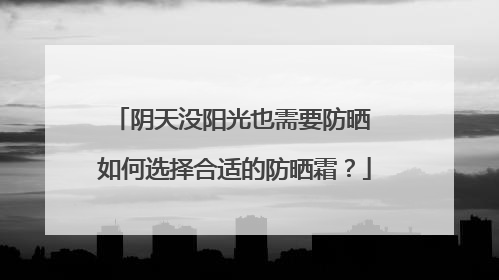 阴天没阳光也需要防晒 如何选择合适的防晒霜？