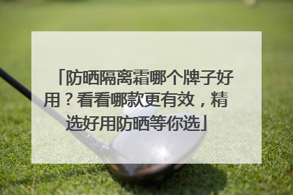防晒隔离霜哪个牌子好用？看看哪款更有效，精选好用防晒等你选