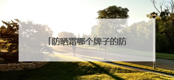 防晒霜哪个牌子的防晒效果好？全能抗打防晒霜，防晒好物推荐