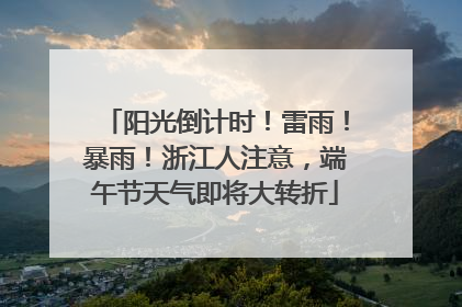 阳光倒计时！雷雨！暴雨！浙江人注意，端午节天气即将大转折