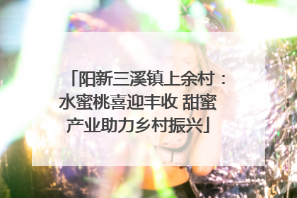 阳新三溪镇上余村：水蜜桃喜迎丰收 甜蜜产业助力乡村振兴