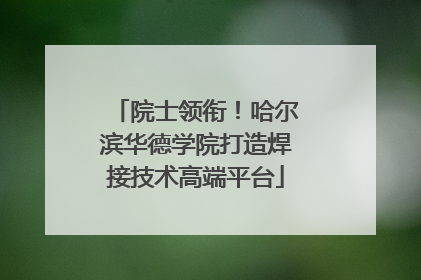 院士领衔！哈尔滨华德学院打造焊接技术高端平台