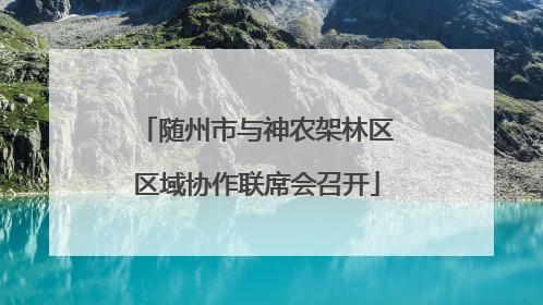随州市与神农架林区区域协作联席会召开