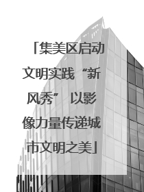 集美区启动文明实践“新风秀” 以影像力量传递城市文明之美