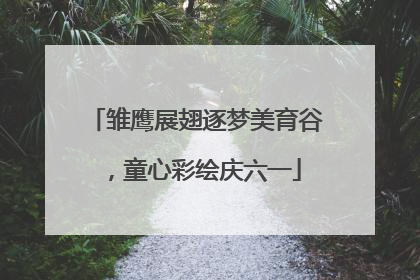雏鹰展翅逐梦美育谷，童心彩绘庆六一