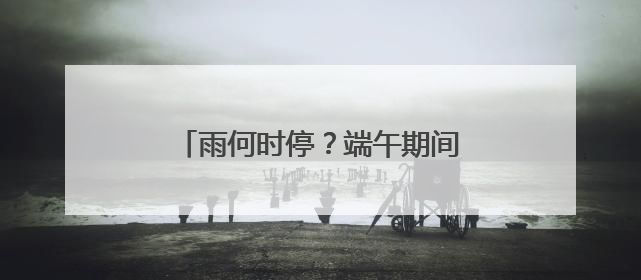 雨何时停？端午期间，福建天气如何？