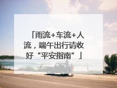 雨流+车流+人流，端午出行请收好“平安指南”