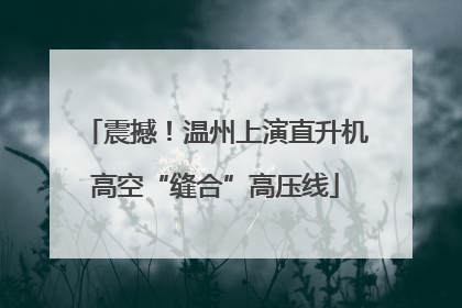 震撼！温州上演直升机高空“缝合”高压线
