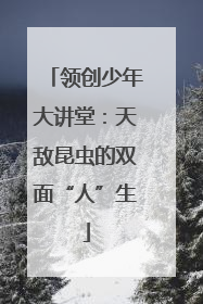 领创少年大讲堂：天敌昆虫的双面“人”生