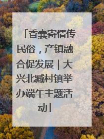 香囊寄情传民俗，产镇融合促发展｜大兴北臧村镇举办端午主题活动