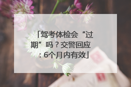 驾考体检会“过期”吗？交警回应：6个月内有效