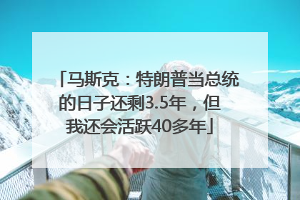 马斯克：特朗普当总统的日子还剩3.5年，但我还会活跃40多年