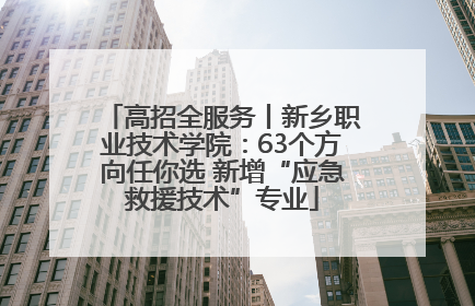 高招全服务丨新乡职业技术学院：63个方向任你选 新增“应急救援技术”专业