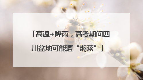 高温+降雨，高考期间四川盆地可能遭“焖蒸”
