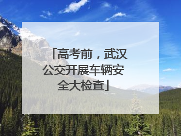 高考前，武汉公交开展车辆安全大检查