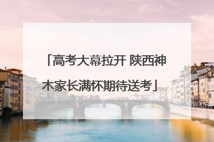 高考大幕拉开 陕西神木家长满怀期待送考