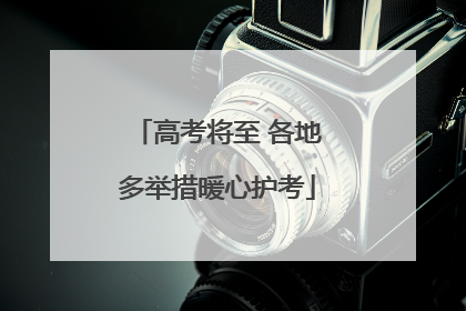 高考将至 各地多举措暖心护考
