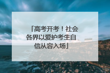 高考开考！社会各界以爱护考生自信从容入场