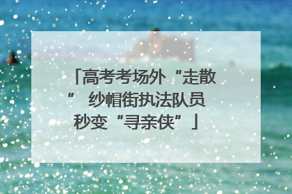 高考考场外“走散” 纱帽街执法队员秒变“寻亲侠”