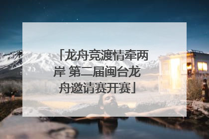 龙舟竞渡情牵两岸 第二届闽台龙舟邀请赛开赛