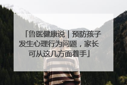 鲁医健康说｜预防孩子发生心理行为问题，家长可从这几方面着手