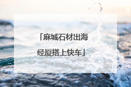麻城石材出海 经厦搭上快车