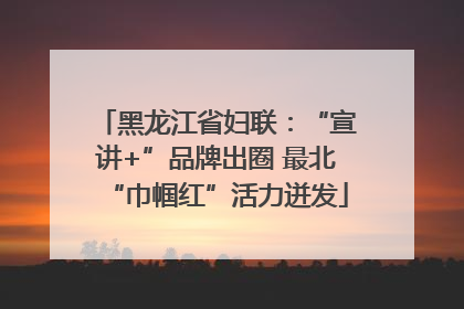 黑龙江省妇联：“宣讲+”品牌出圈 最北“巾帼红”活力迸发