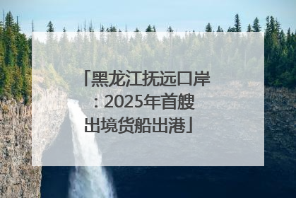 黑龙江抚远口岸：2025年首艘出境货船出港