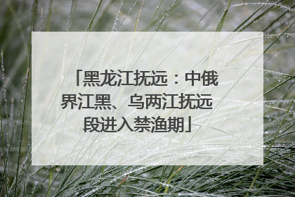 黑龙江抚远：中俄界江黑、乌两江抚远段进入禁渔期