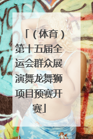 （体育）第十五届全运会群众展演舞龙舞狮项目预赛开赛