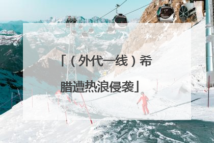 （外代一线）希腊遭热浪侵袭