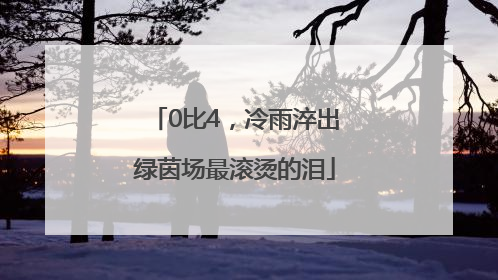 0比4，冷雨淬出绿茵场最滚烫的泪