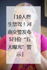 10人终生禁驾！河南交警发布5月份“五大曝光”警示