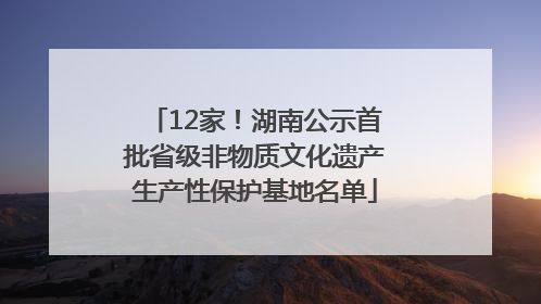 12家！湖南公示首批省级非物质文化遗产生产性保护基地名单