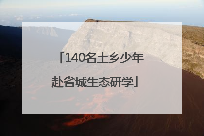 140名土乡少年赴省城生态研学
