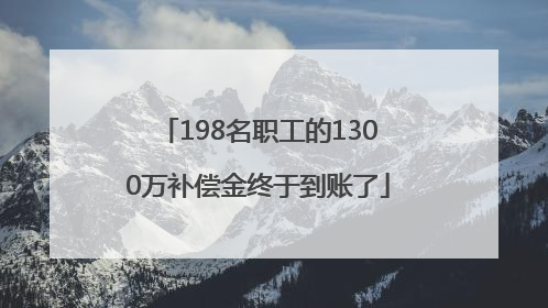 198名职工的1300万补偿金终于到账了