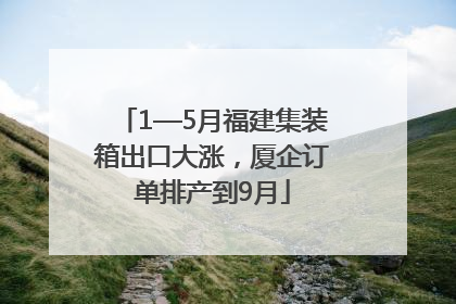 1—5月福建集装箱出口大涨，厦企订单排产到9月