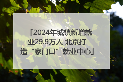 2024年城镇新增就业29.9万人 北京打造“家门口”就业中心