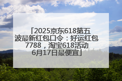 2025京东618第五波最新红包口令：好运红包7788，淘宝618活动6月17日最便宜