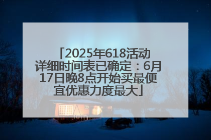2025年618活动详细时间表已确定：6月17日晚8点开始买最便宜优惠力度最大