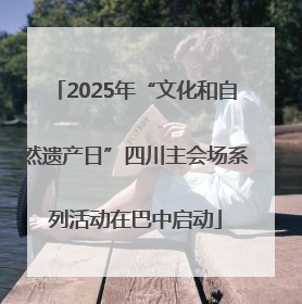 2025年“文化和自然遗产日”四川主会场系列活动在巴中启动