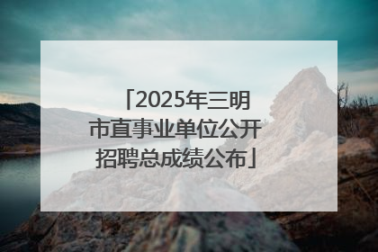 2025年三明市直事业单位公开招聘总成绩公布