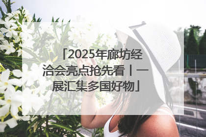 2025年廊坊经洽会亮点抢先看丨一展汇集多国好物