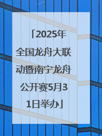 2025年全国龙舟大联动暨南宁龙舟公开赛5月31日举办